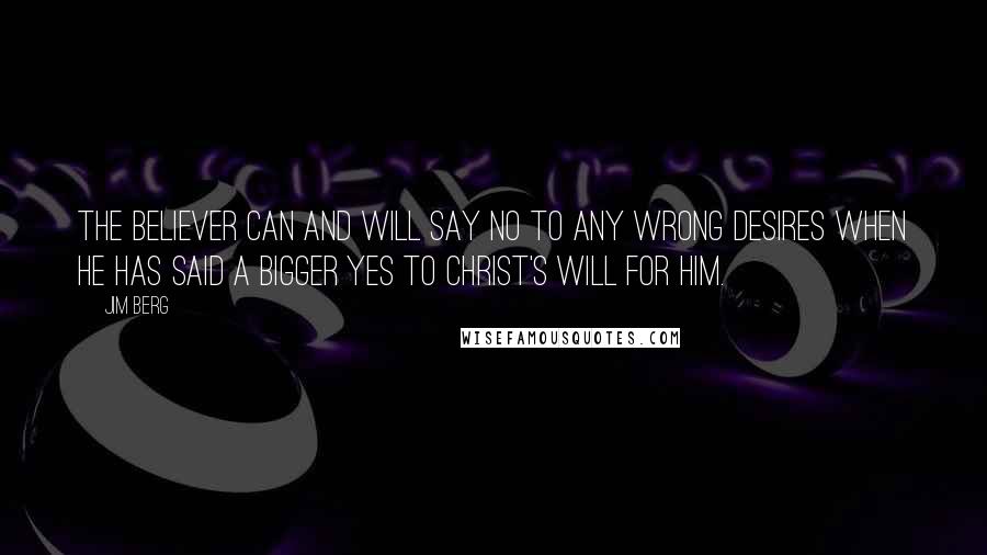 Jim Berg Quotes: The believer can and will say no to any wrong desires when he has said a bigger yes to Christ's will for him.