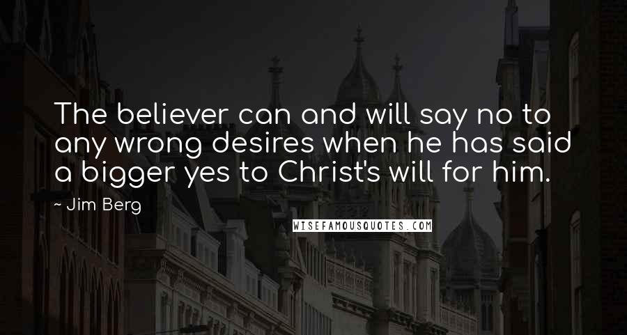 Jim Berg Quotes: The believer can and will say no to any wrong desires when he has said a bigger yes to Christ's will for him.