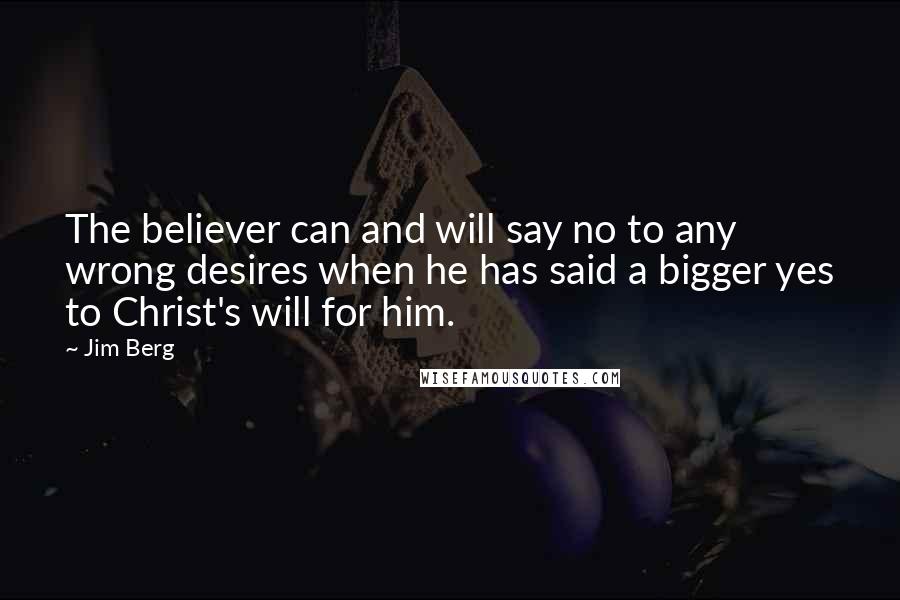 Jim Berg Quotes: The believer can and will say no to any wrong desires when he has said a bigger yes to Christ's will for him.