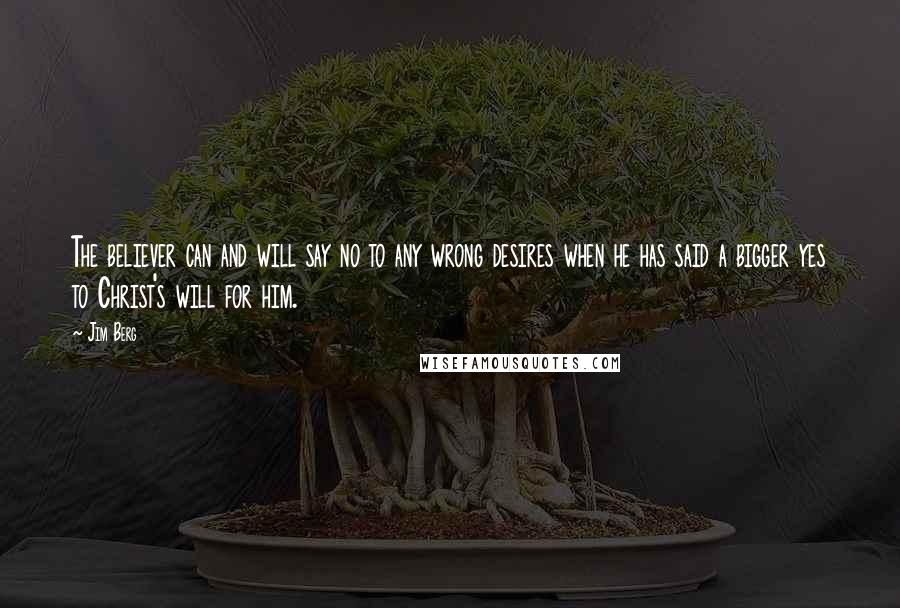 Jim Berg Quotes: The believer can and will say no to any wrong desires when he has said a bigger yes to Christ's will for him.
