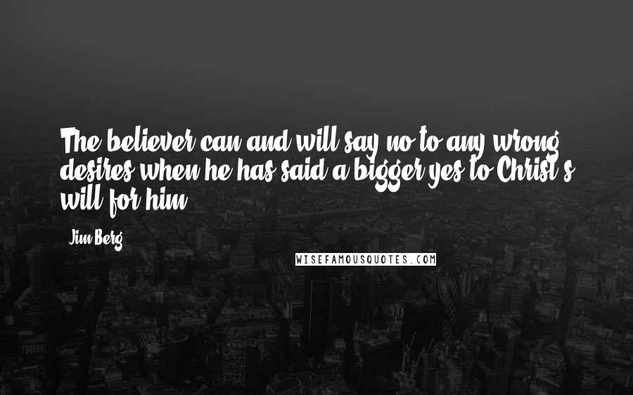 Jim Berg Quotes: The believer can and will say no to any wrong desires when he has said a bigger yes to Christ's will for him.