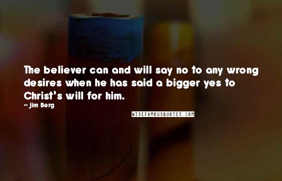 Jim Berg Quotes: The believer can and will say no to any wrong desires when he has said a bigger yes to Christ's will for him.