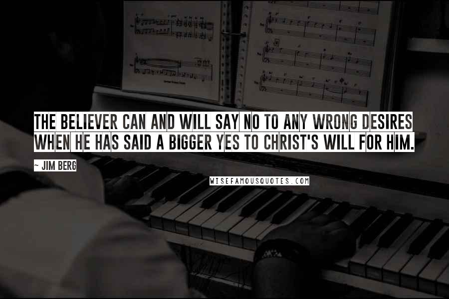 Jim Berg Quotes: The believer can and will say no to any wrong desires when he has said a bigger yes to Christ's will for him.