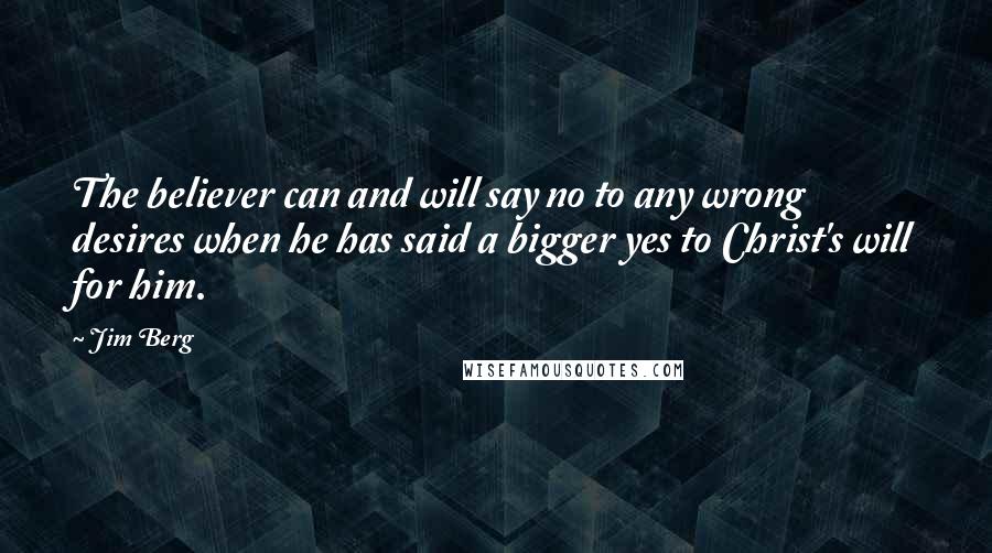 Jim Berg Quotes: The believer can and will say no to any wrong desires when he has said a bigger yes to Christ's will for him.