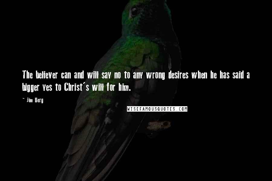 Jim Berg Quotes: The believer can and will say no to any wrong desires when he has said a bigger yes to Christ's will for him.