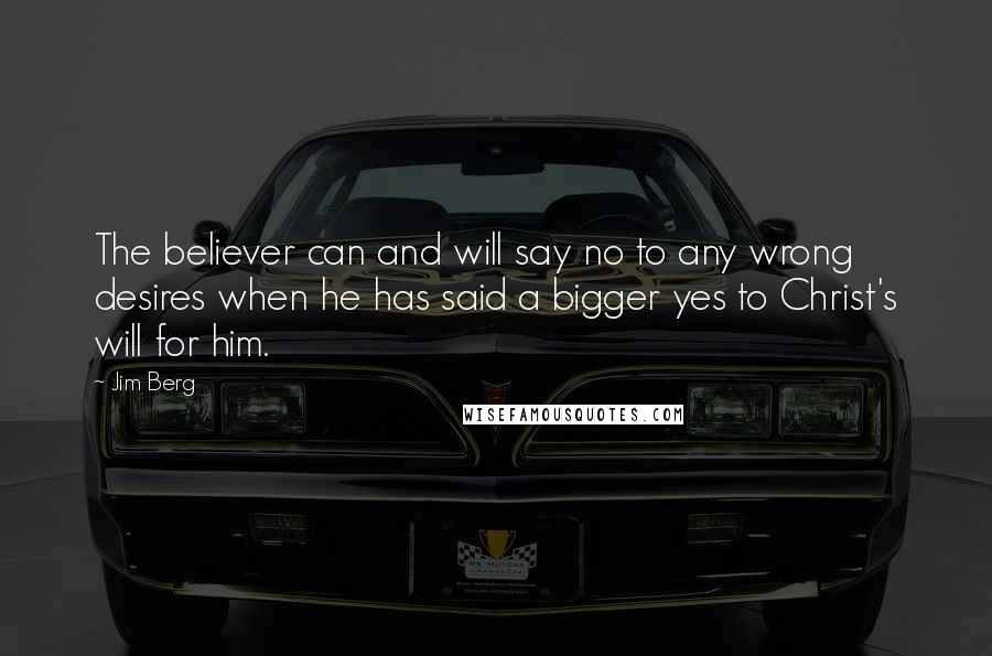 Jim Berg Quotes: The believer can and will say no to any wrong desires when he has said a bigger yes to Christ's will for him.