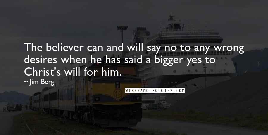 Jim Berg Quotes: The believer can and will say no to any wrong desires when he has said a bigger yes to Christ's will for him.