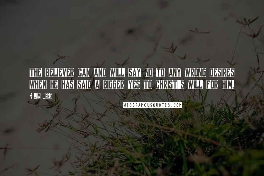 Jim Berg Quotes: The believer can and will say no to any wrong desires when he has said a bigger yes to Christ's will for him.