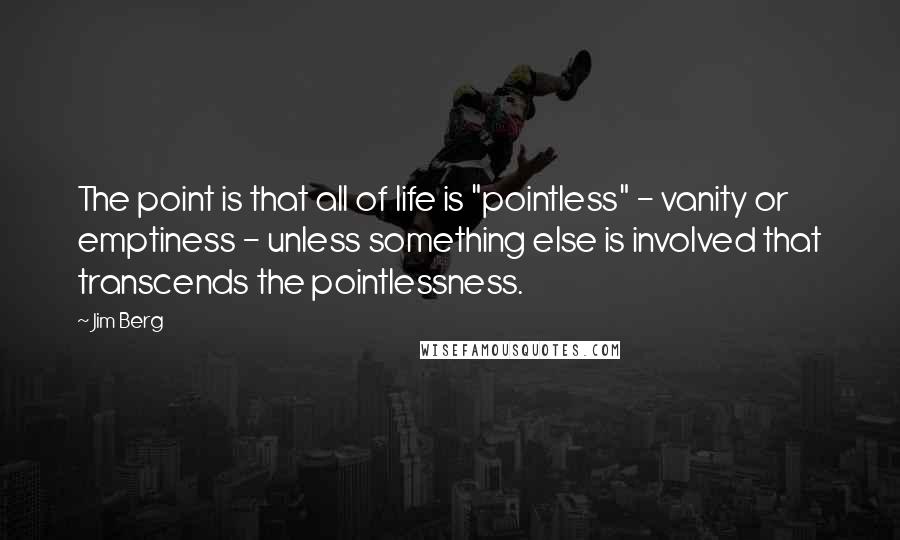 Jim Berg Quotes: The point is that all of life is "pointless" - vanity or emptiness - unless something else is involved that transcends the pointlessness.