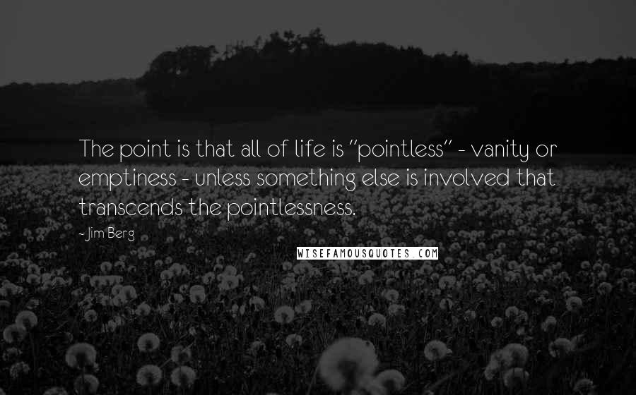 Jim Berg Quotes: The point is that all of life is "pointless" - vanity or emptiness - unless something else is involved that transcends the pointlessness.