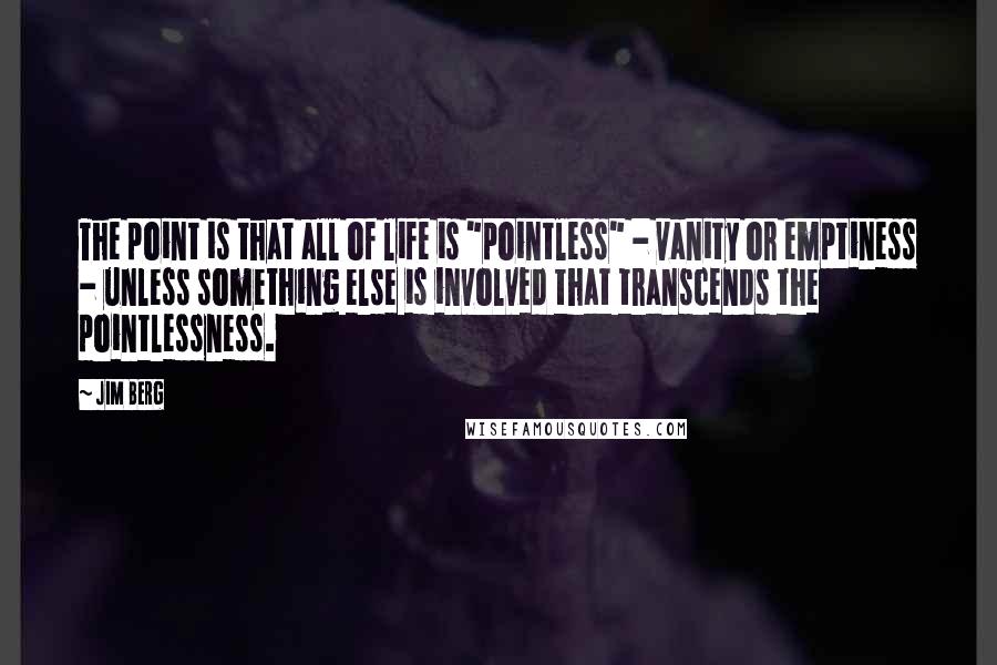 Jim Berg Quotes: The point is that all of life is "pointless" - vanity or emptiness - unless something else is involved that transcends the pointlessness.
