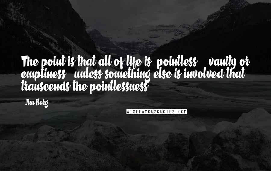 Jim Berg Quotes: The point is that all of life is "pointless" - vanity or emptiness - unless something else is involved that transcends the pointlessness.