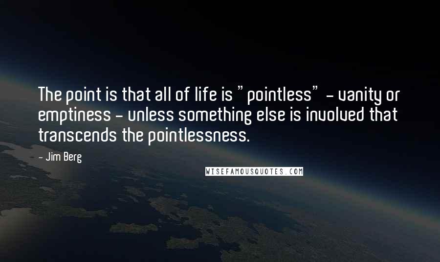 Jim Berg Quotes: The point is that all of life is "pointless" - vanity or emptiness - unless something else is involved that transcends the pointlessness.