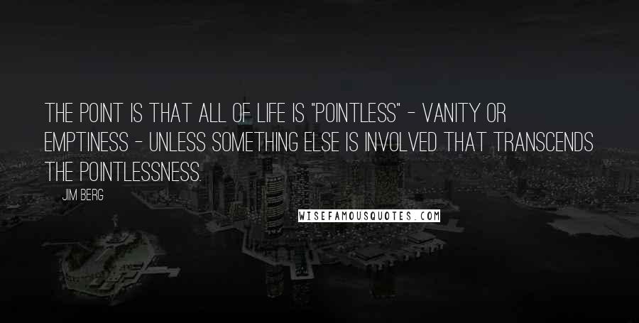 Jim Berg Quotes: The point is that all of life is "pointless" - vanity or emptiness - unless something else is involved that transcends the pointlessness.