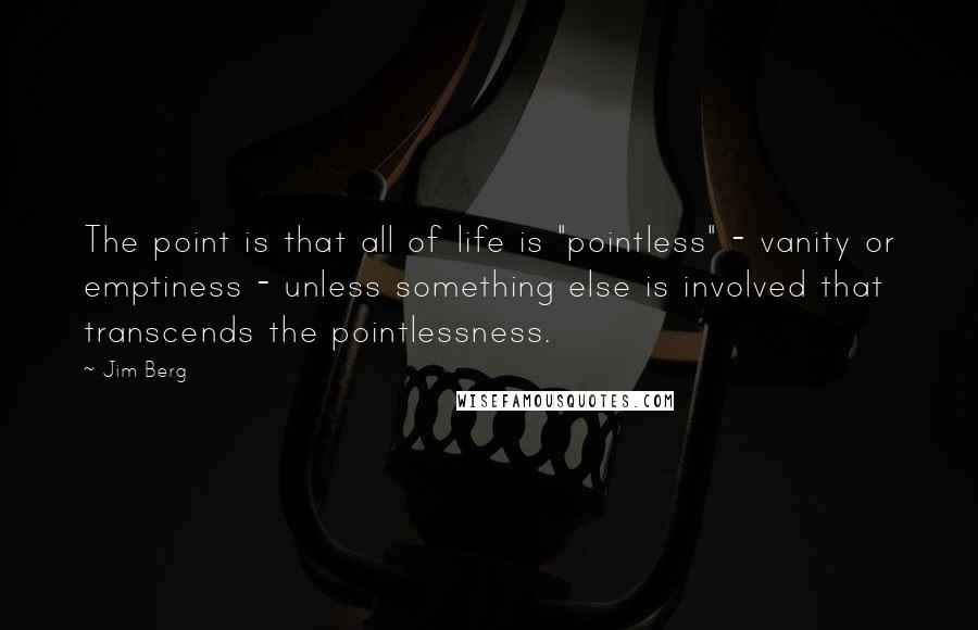 Jim Berg Quotes: The point is that all of life is "pointless" - vanity or emptiness - unless something else is involved that transcends the pointlessness.