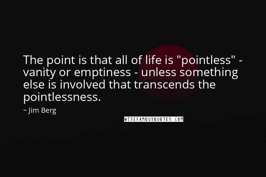 Jim Berg Quotes: The point is that all of life is "pointless" - vanity or emptiness - unless something else is involved that transcends the pointlessness.