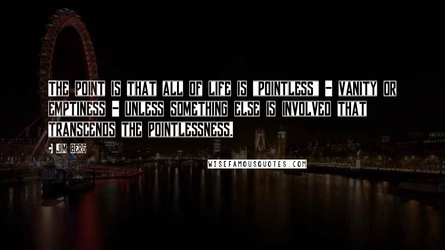 Jim Berg Quotes: The point is that all of life is "pointless" - vanity or emptiness - unless something else is involved that transcends the pointlessness.