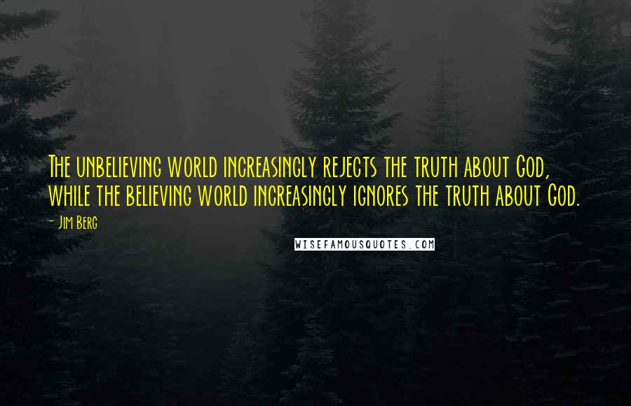 Jim Berg Quotes: The unbelieving world increasingly rejects the truth about God, while the believing world increasingly ignores the truth about God.