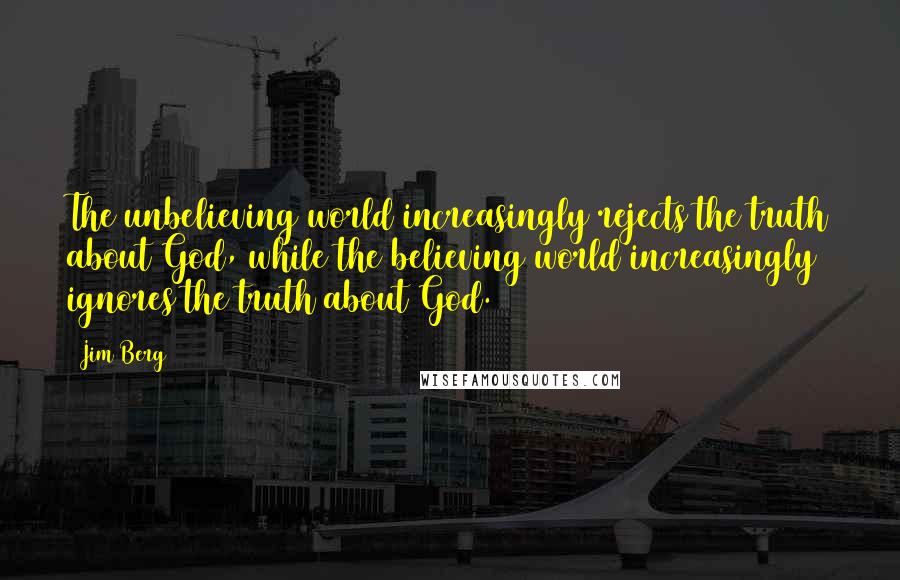 Jim Berg Quotes: The unbelieving world increasingly rejects the truth about God, while the believing world increasingly ignores the truth about God.