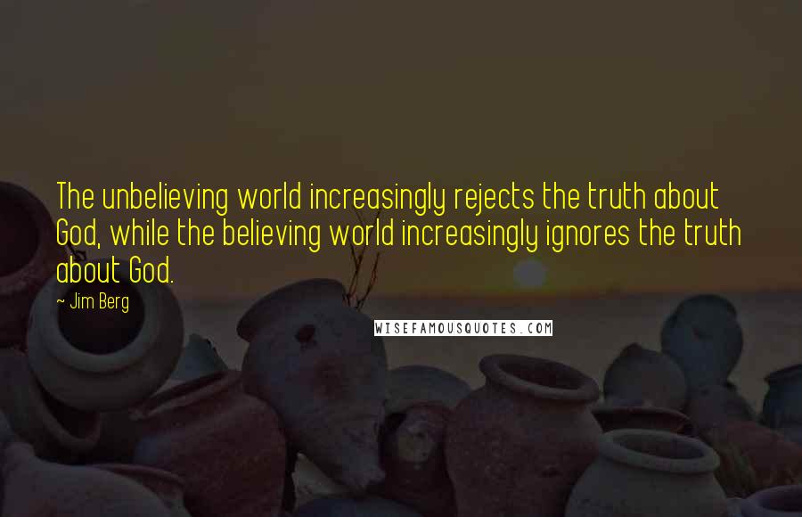 Jim Berg Quotes: The unbelieving world increasingly rejects the truth about God, while the believing world increasingly ignores the truth about God.