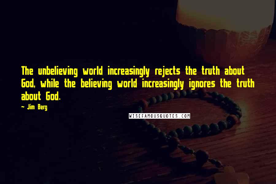 Jim Berg Quotes: The unbelieving world increasingly rejects the truth about God, while the believing world increasingly ignores the truth about God.