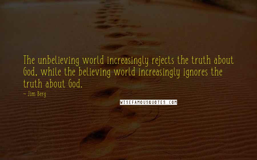 Jim Berg Quotes: The unbelieving world increasingly rejects the truth about God, while the believing world increasingly ignores the truth about God.