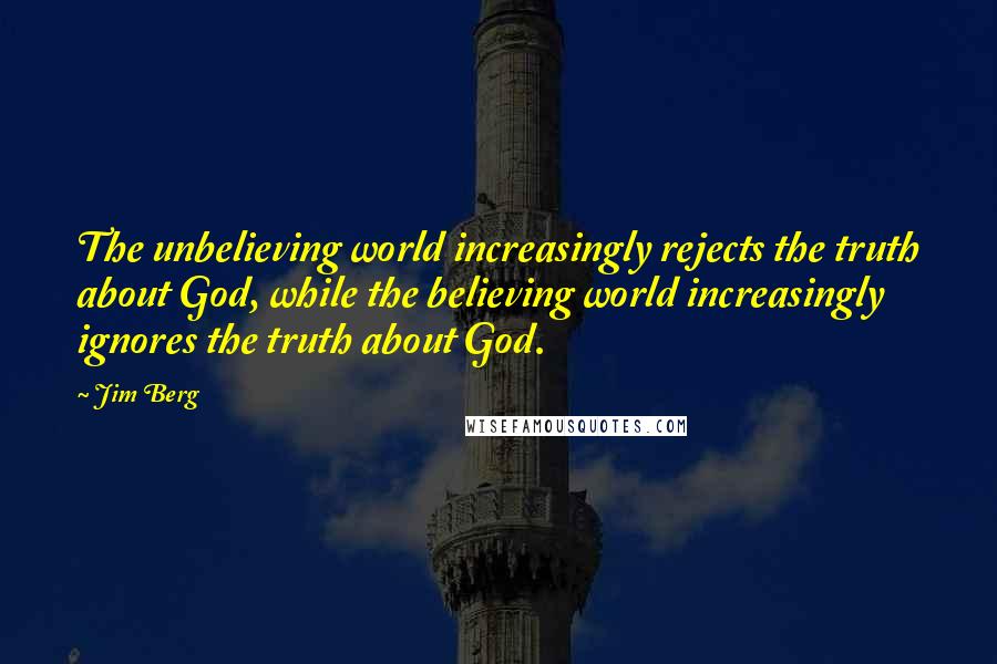 Jim Berg Quotes: The unbelieving world increasingly rejects the truth about God, while the believing world increasingly ignores the truth about God.