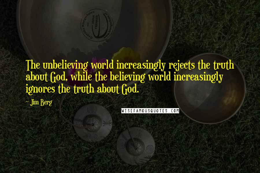 Jim Berg Quotes: The unbelieving world increasingly rejects the truth about God, while the believing world increasingly ignores the truth about God.