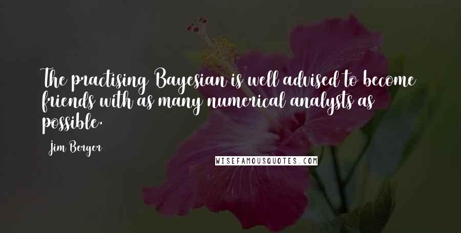 Jim Berger Quotes: The practising Bayesian is well advised to become friends with as many numerical analysts as possible.