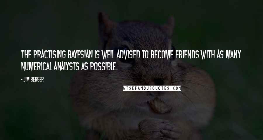 Jim Berger Quotes: The practising Bayesian is well advised to become friends with as many numerical analysts as possible.