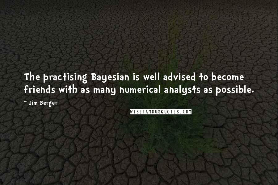 Jim Berger Quotes: The practising Bayesian is well advised to become friends with as many numerical analysts as possible.