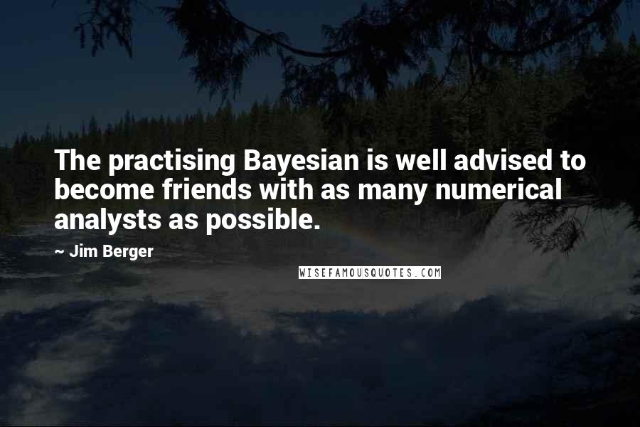 Jim Berger Quotes: The practising Bayesian is well advised to become friends with as many numerical analysts as possible.
