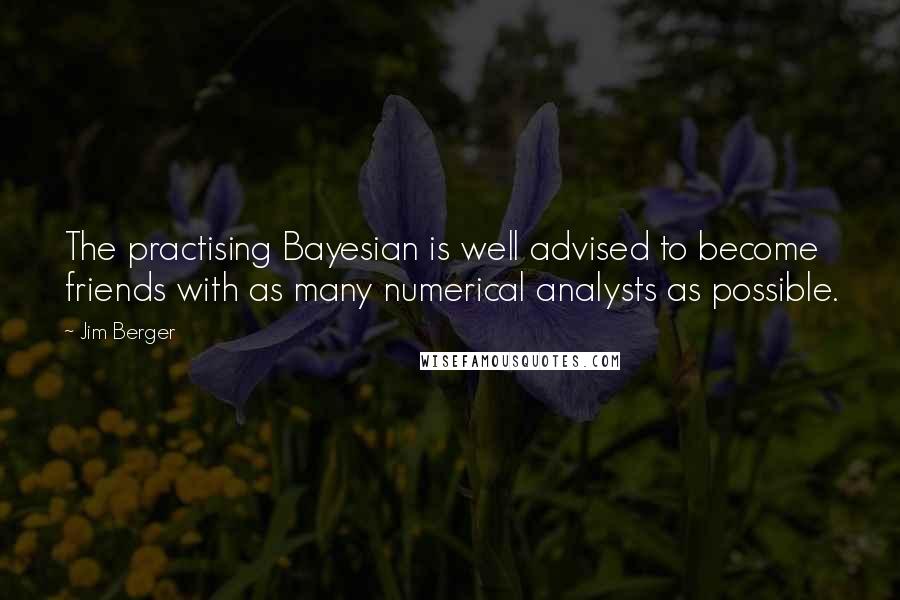 Jim Berger Quotes: The practising Bayesian is well advised to become friends with as many numerical analysts as possible.