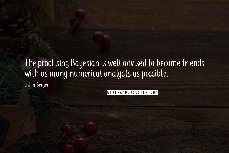 Jim Berger Quotes: The practising Bayesian is well advised to become friends with as many numerical analysts as possible.
