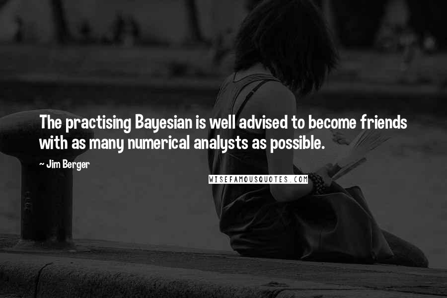Jim Berger Quotes: The practising Bayesian is well advised to become friends with as many numerical analysts as possible.