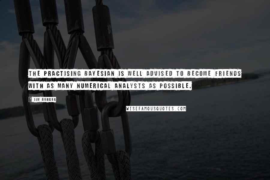 Jim Berger Quotes: The practising Bayesian is well advised to become friends with as many numerical analysts as possible.