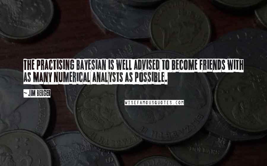 Jim Berger Quotes: The practising Bayesian is well advised to become friends with as many numerical analysts as possible.