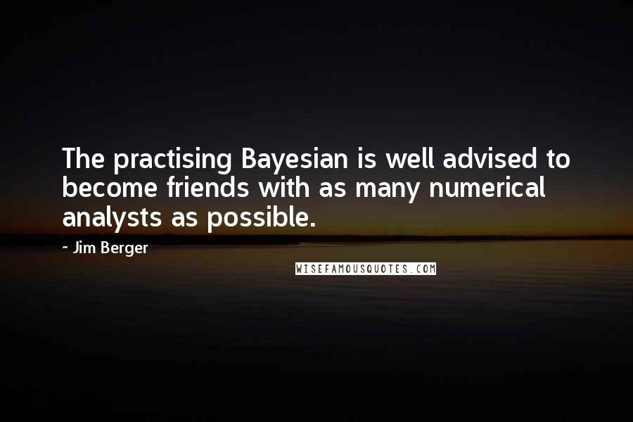 Jim Berger Quotes: The practising Bayesian is well advised to become friends with as many numerical analysts as possible.