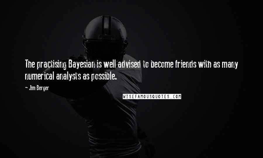 Jim Berger Quotes: The practising Bayesian is well advised to become friends with as many numerical analysts as possible.