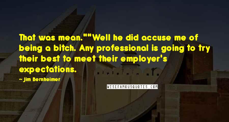 Jim Bernheimer Quotes: That was mean.""Well he did accuse me of being a bitch. Any professional is going to try their best to meet their employer's expectations.