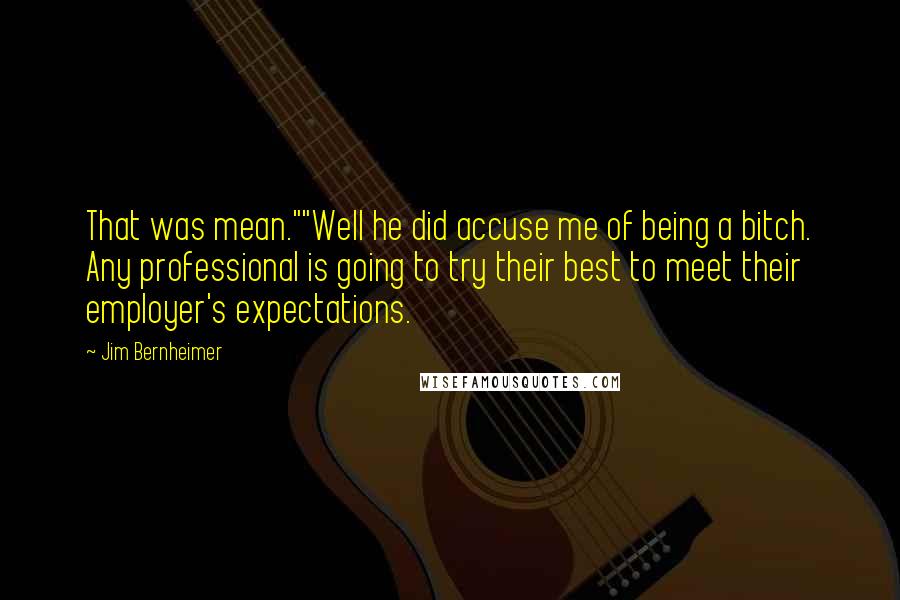 Jim Bernheimer Quotes: That was mean.""Well he did accuse me of being a bitch. Any professional is going to try their best to meet their employer's expectations.