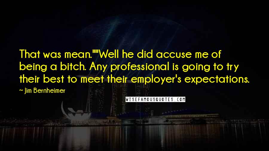 Jim Bernheimer Quotes: That was mean.""Well he did accuse me of being a bitch. Any professional is going to try their best to meet their employer's expectations.