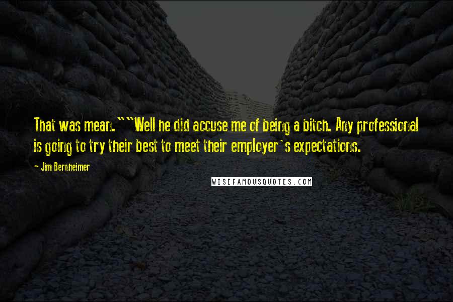 Jim Bernheimer Quotes: That was mean.""Well he did accuse me of being a bitch. Any professional is going to try their best to meet their employer's expectations.