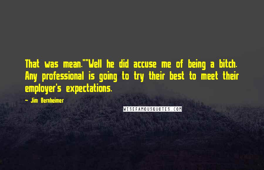 Jim Bernheimer Quotes: That was mean.""Well he did accuse me of being a bitch. Any professional is going to try their best to meet their employer's expectations.