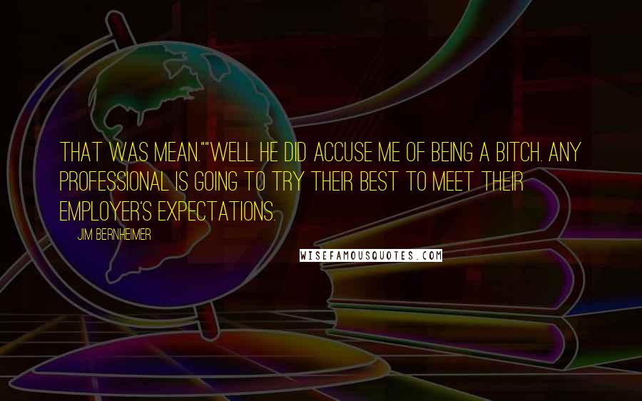 Jim Bernheimer Quotes: That was mean.""Well he did accuse me of being a bitch. Any professional is going to try their best to meet their employer's expectations.