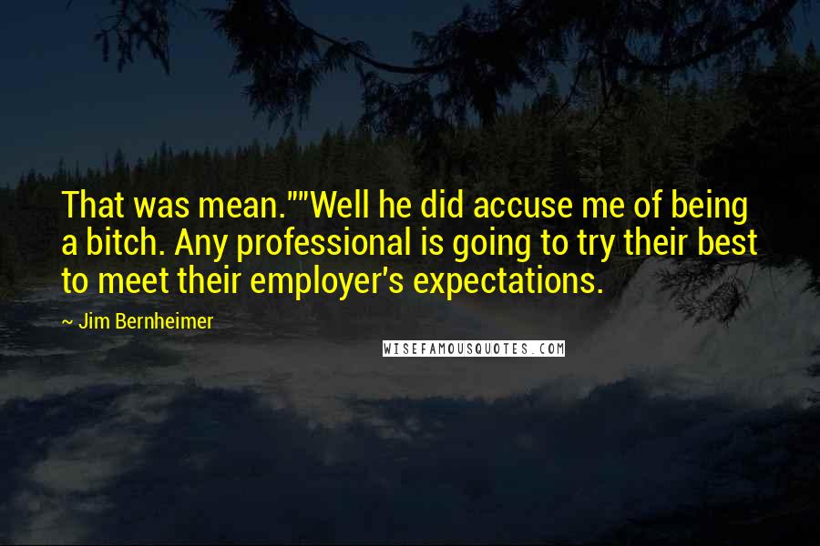 Jim Bernheimer Quotes: That was mean.""Well he did accuse me of being a bitch. Any professional is going to try their best to meet their employer's expectations.