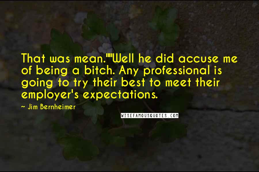 Jim Bernheimer Quotes: That was mean.""Well he did accuse me of being a bitch. Any professional is going to try their best to meet their employer's expectations.