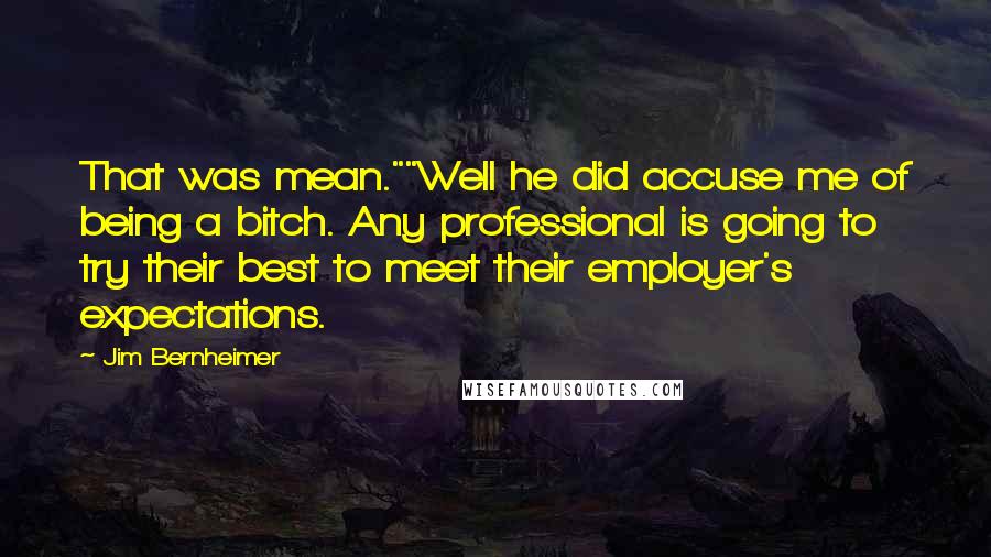 Jim Bernheimer Quotes: That was mean.""Well he did accuse me of being a bitch. Any professional is going to try their best to meet their employer's expectations.