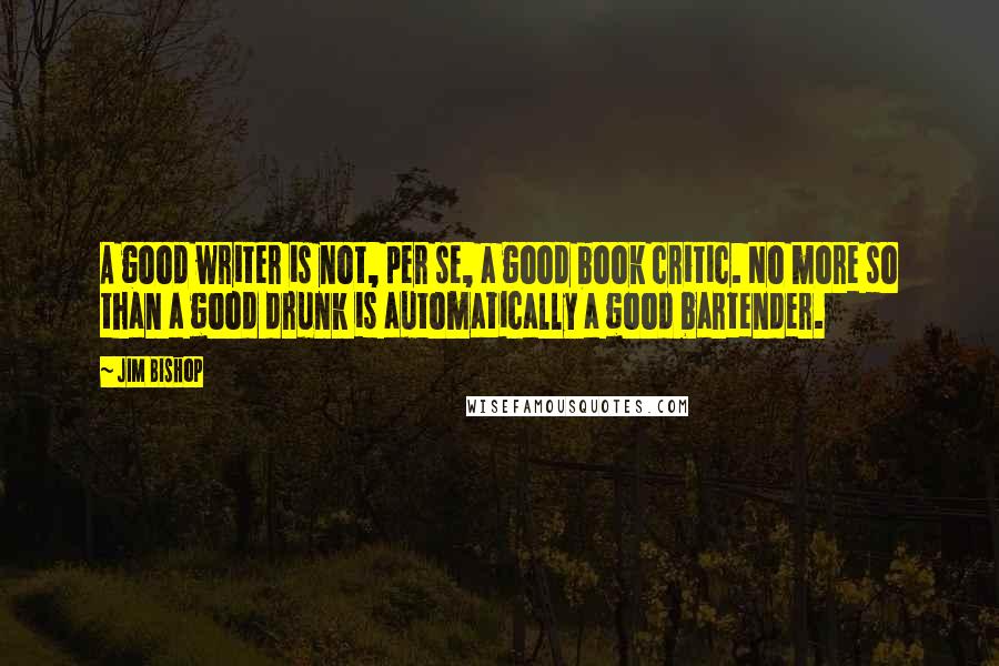 Jim Bishop Quotes: A good writer is not, per se, a good book critic. No more so than a good drunk is automatically a good bartender.