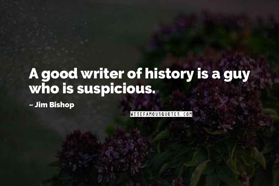 Jim Bishop Quotes: A good writer of history is a guy who is suspicious.